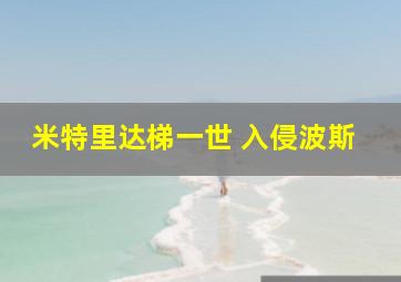 米特里达梯一世 入侵波斯